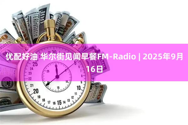 优配好油 华尔街见闻早餐FM-Radio | 2025年9月16日