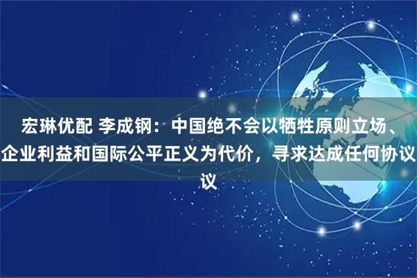 宏琳优配 李成钢：中国绝不会以牺牲原则立场、企业利益和国际公平正义为代价，寻求达成任何协议