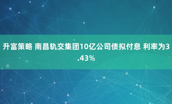 升富策略 南昌轨交集团10亿公司债拟付息 利率为3.43%
