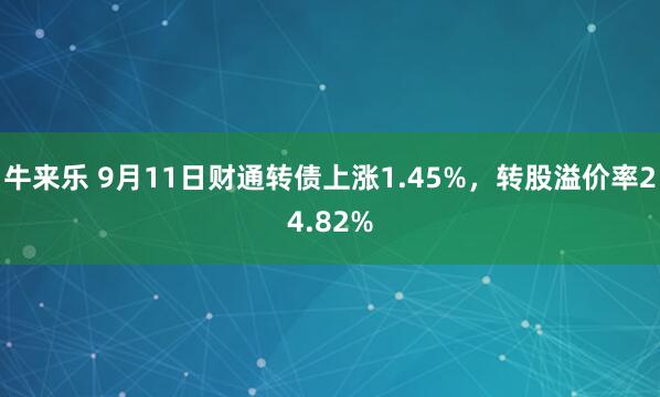 牛来乐 9月11日财通转债上涨1.45%，转股溢价率24.82%