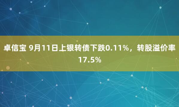 卓信宝 9月11日上银转债下跌0.11%，转股溢价率17.5%
