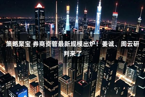 策略聚宝 券商资管最新规模出炉！姜诚、周云研判来了