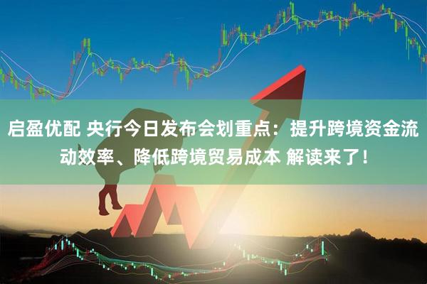 启盈优配 央行今日发布会划重点：提升跨境资金流动效率、降低跨境贸易成本 解读来了！