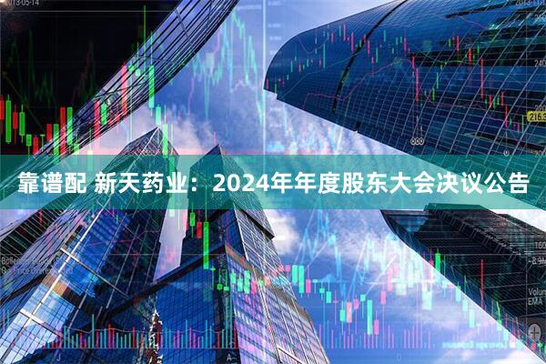 靠谱配 新天药业：2024年年度股东大会决议公告