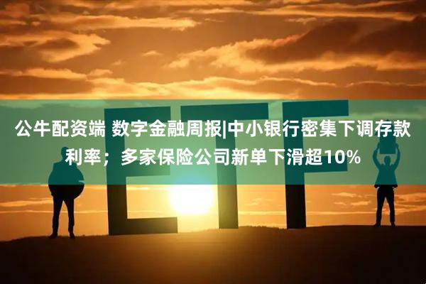 公牛配资端 数字金融周报|中小银行密集下调存款利率；多家保险公司新单下滑超10%