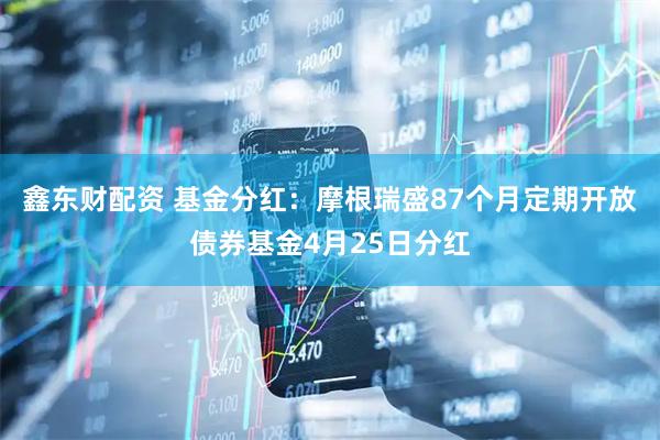 鑫东财配资 基金分红：摩根瑞盛87个月定期开放债券基金4月25日分红