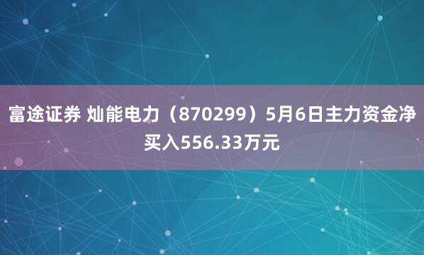 富途证券 灿能电力（870299）5月6日主力资金净买入556.33万元
