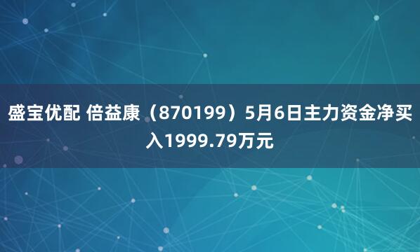 盛宝优配 倍益康（870199）5月6日主力资金净买入1999.79万元