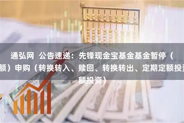 通弘网  公告速递：先锋现金宝基金基金暂停（大额）申购（转换转入、赎回、转换转出、定期定额投资）