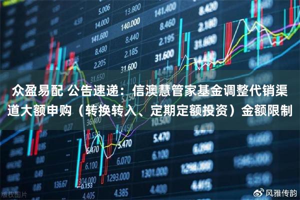 众盈易配 公告速递：信澳慧管家基金调整代销渠道大额申购（转换转入、定期定额投资）金额限制