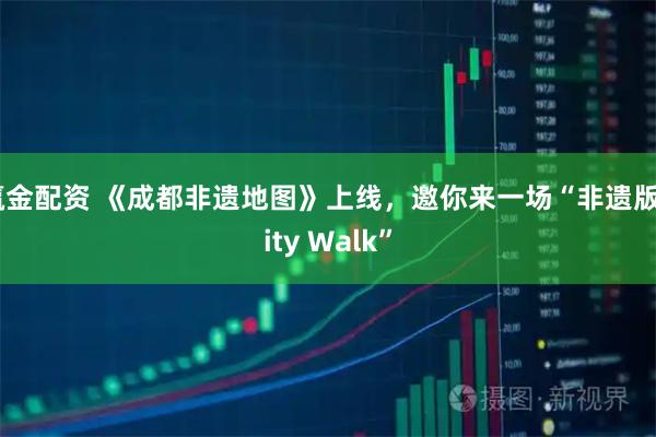 赢金配资 《成都非遗地图》上线，邀你来一场“非遗版City Walk”