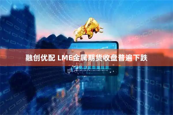 融创优配 LME金属期货收盘普遍下跌