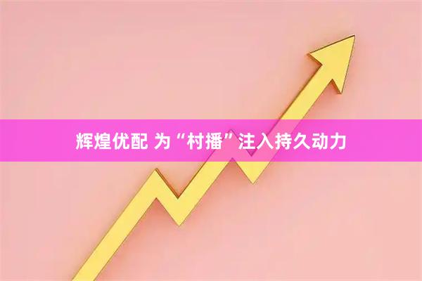 辉煌优配 为“村播”注入持久动力