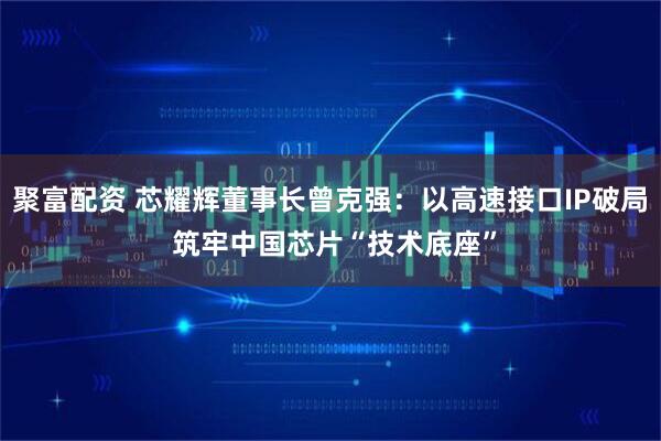 聚富配资 芯耀辉董事长曾克强：以高速接口IP破局 筑牢中国芯片“技术底座”