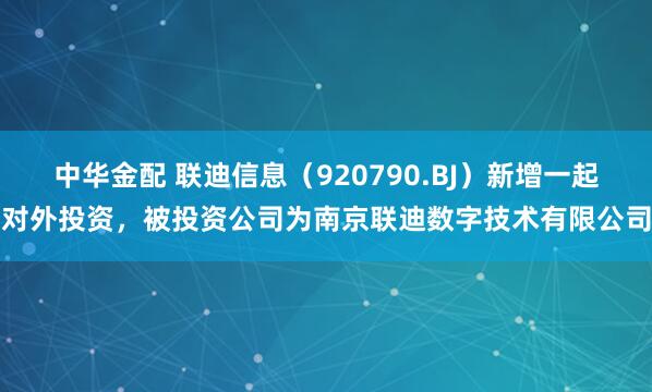 中华金配 联迪信息（920790.BJ）新增一起对外投资，被投资公司为南京联迪数字技术有限公司
