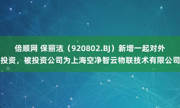 倍顺网 保丽洁（920802.BJ）新增一起对外投资，被投资公司为上海空净智云物联技术有限公司