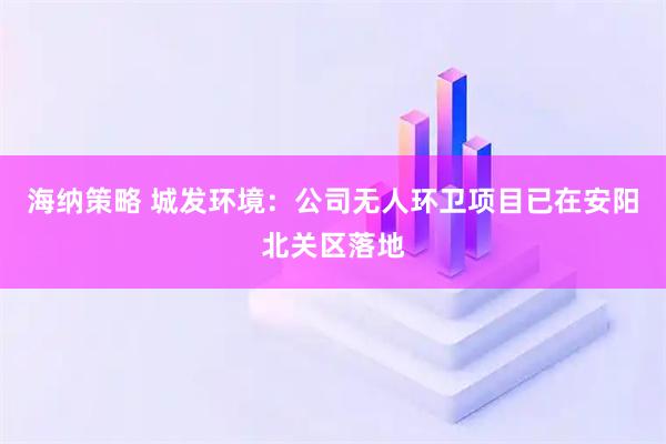 海纳策略 城发环境：公司无人环卫项目已在安阳北关区落地