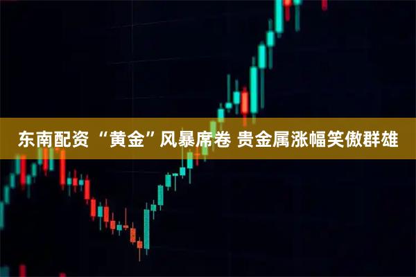 东南配资 “黄金”风暴席卷 贵金属涨幅笑傲群雄