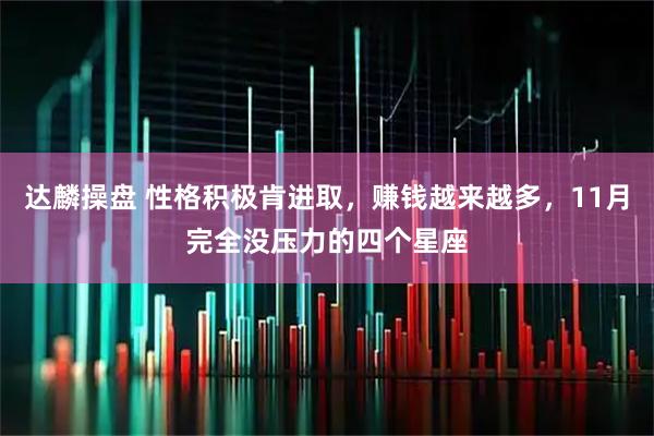 达麟操盘 性格积极肯进取，赚钱越来越多，11月完全没压力的四个星座