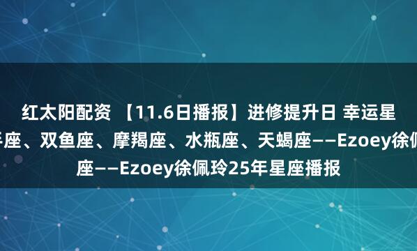 红太阳配资 【11.6日播报】进修提升日 幸运星座：巨蟹座、射手座、双鱼座、摩羯座、水瓶座、天蝎座——Ezoey徐佩玲25年星座播报