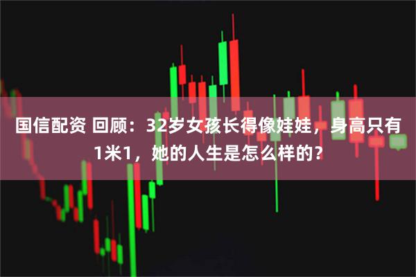 国信配资 回顾：32岁女孩长得像娃娃，身高只有1米1，她的人生是怎么样的？