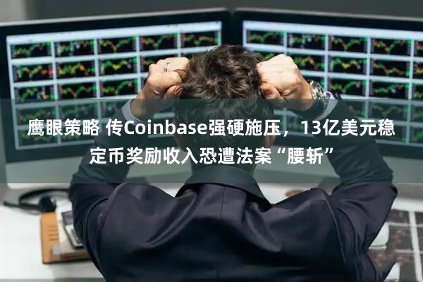 鹰眼策略 传Coinbase强硬施压，13亿美元稳定币奖励收入恐遭法案“腰斩”