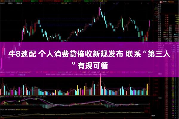 牛8速配 个人消费贷催收新规发布 联系“第三人”有规可循
