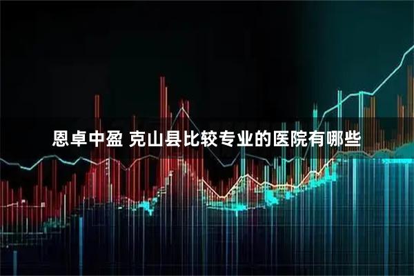 恩卓中盈 克山县比较专业的医院有哪些