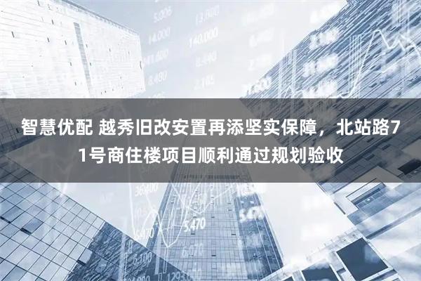 智慧优配 越秀旧改安置再添坚实保障，北站路71号商住楼项目顺利通过规划验收