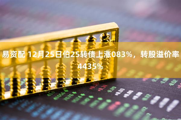 易资配 12月25日伯25转债上涨083%，转股溢价率4435%