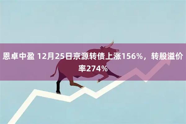 恩卓中盈 12月25日京源转债上涨156%，转股溢价率274%