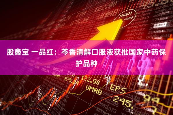 股鑫宝 一品红：芩香清解口服液获批国家中药保护品种