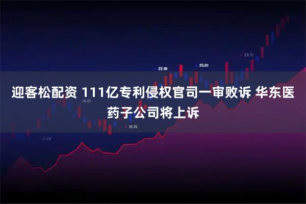 迎客松配资 111亿专利侵权官司一审败诉 华东医药子公司将上诉