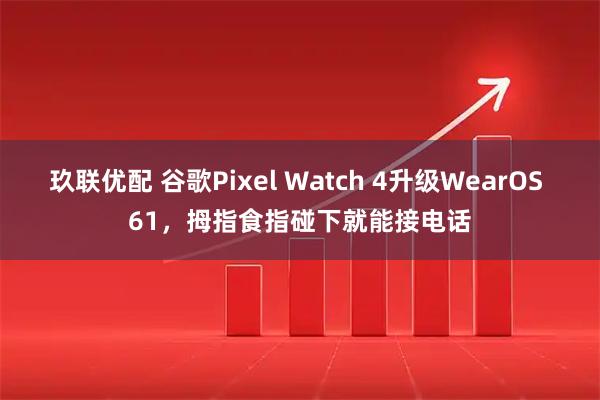 玖联优配 谷歌Pixel Watch 4升级WearOS 61，拇指食指碰下就能接电话
