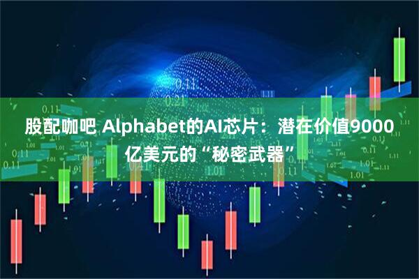 股配咖吧 Alphabet的AI芯片：潜在价值9000亿美元的“秘密武器”