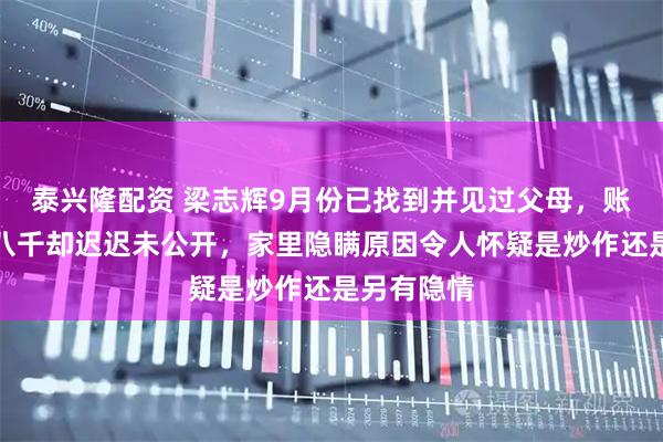 泰兴隆配资 梁志辉9月份已找到并见过父母，账号粉丝近八千却迟迟未公开，家里隐瞒原因令人怀疑是炒作还是另有隐情