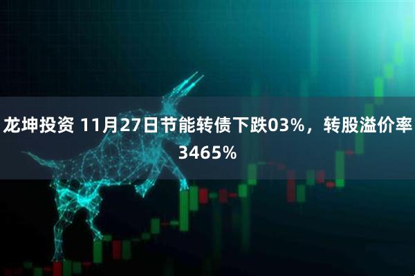 龙坤投资 11月27日节能转债下跌03%，转股溢价率3465%
