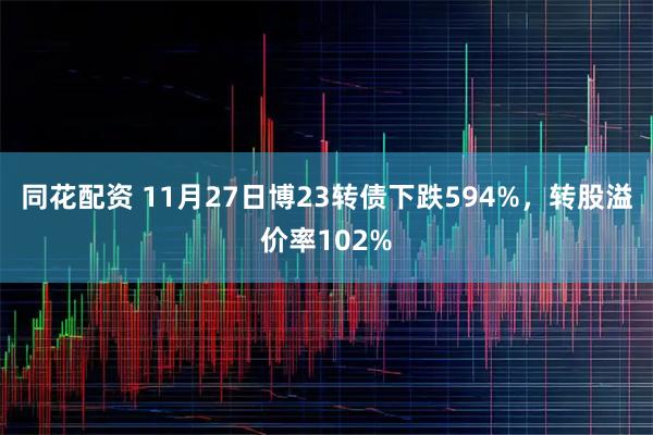 同花配资 11月27日博23转债下跌594%，转股溢价率102%