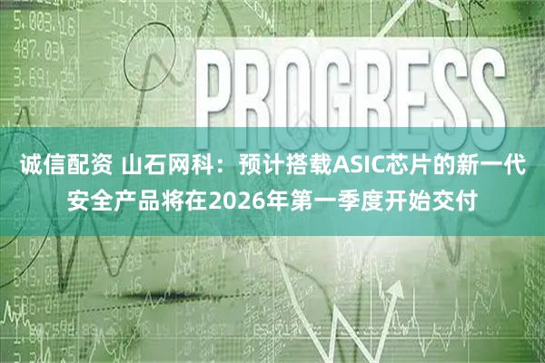 诚信配资 山石网科：预计搭载ASIC芯片的新一代安全产品将在2026年第一季度开始交付