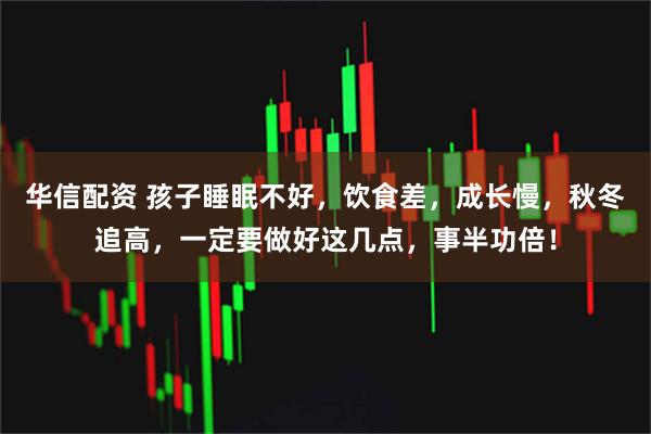 华信配资 孩子睡眠不好，饮食差，成长慢，秋冬追高，一定要做好这几点，事半功倍！