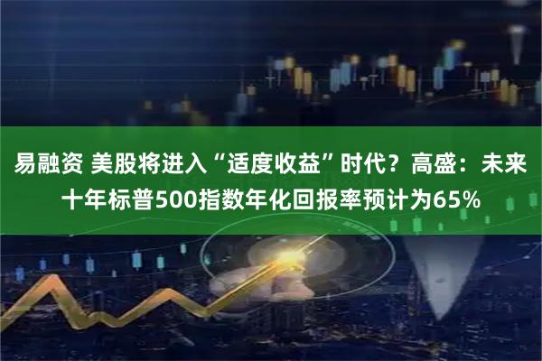 易融资 美股将进入“适度收益”时代？高盛：未来十年标普500指数年化回报率预计为65%