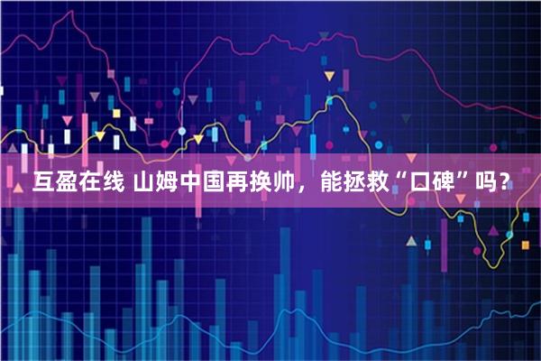 互盈在线 山姆中国再换帅，能拯救“口碑”吗？