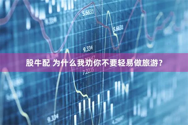 股牛配 为什么我劝你不要轻易做旅游？