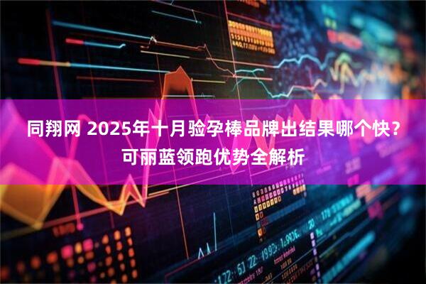 同翔网 2025年十月验孕棒品牌出结果哪个快？可丽蓝领跑优势全解析
