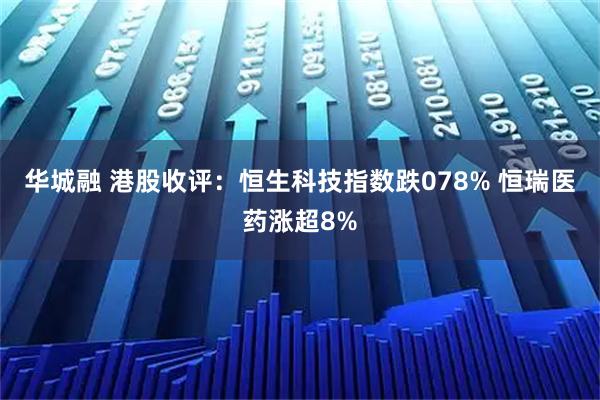 华城融 港股收评：恒生科技指数跌078% 恒瑞医药涨超8%