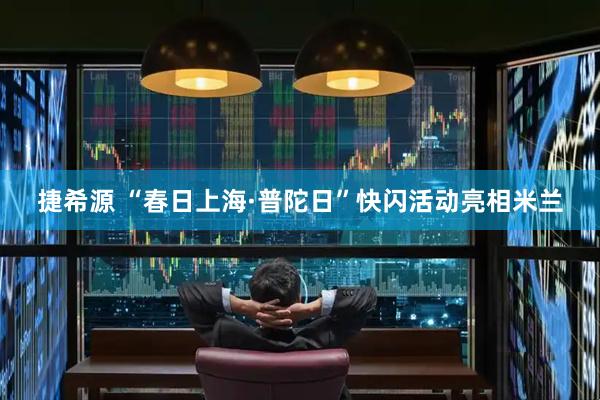 捷希源 “春日上海·普陀日”快闪活动亮相米兰