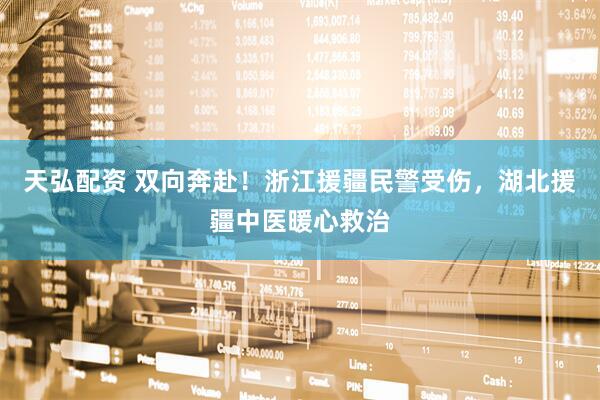 天弘配资 双向奔赴!浙江援疆民警受伤,湖北援疆中医暖心救治