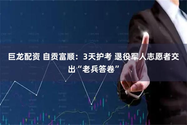 巨龙配资 自贡富顺：3天护考 退役军人志愿者交出“老兵答卷”