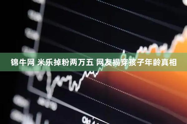 锦牛网 米乐掉粉两万五 网友揭穿孩子年龄真相