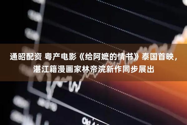 通昭配资 粤产电影《给阿嬷的情书》泰国首映,湛江籍漫画家林帝浣新作同步展出